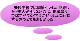   普段学校では同級生としか話をし たり遊んだりしないのに、地蔵祭り ではすべての学年がいっしょに行動 するのでとても楽しかった。 