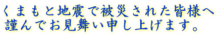 くまもと地震で被災された皆様へ 謹んでお見舞い申し上げます。