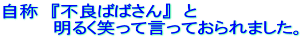 自称　『不良ばばさん』　と 　　　　明るく笑って言っておられました。