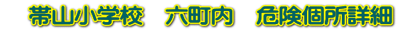 　帯山小学校　六町内　危険個所詳細 