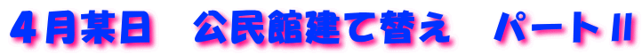 ４月某日　公民館建て替え　パートⅡ