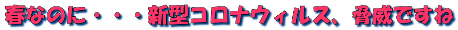 春なのに・・・新型コロナウィルス、脅威ですね