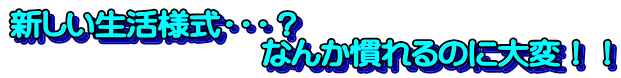 新しい生活様式・・・？ 　　　　　　　　なんか慣れるのに大変！！