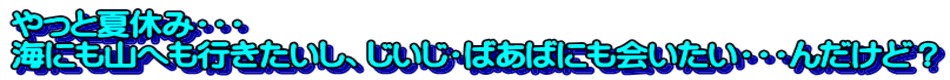やっと夏休み・・・ 海にも山へも行きたいし、じいじ・ばあばにも会いたい・・・んだけど？