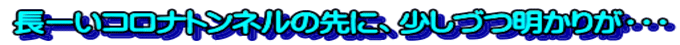 長ーいコロナトンネルの先に、少しづつ明かりが・・・