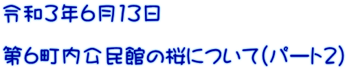 令和3年6月13日 第6町内公民館の桜について(パート2)