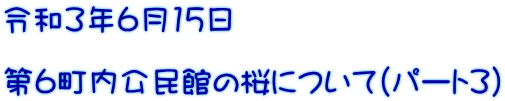 令和3年6月15日 第6町内公民館の桜について(パート3)