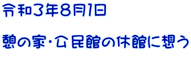 令和3年8月1日 憩の家・公民館の休館に想う