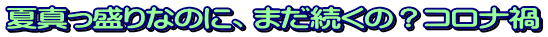 夏真っ盛りなのに、まだ続くの？コロナ禍