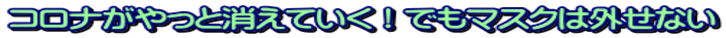 コロナがやっと消えていく！でもマスクは外せない