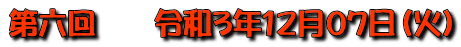 第六回　　令和3年12月07日（火）